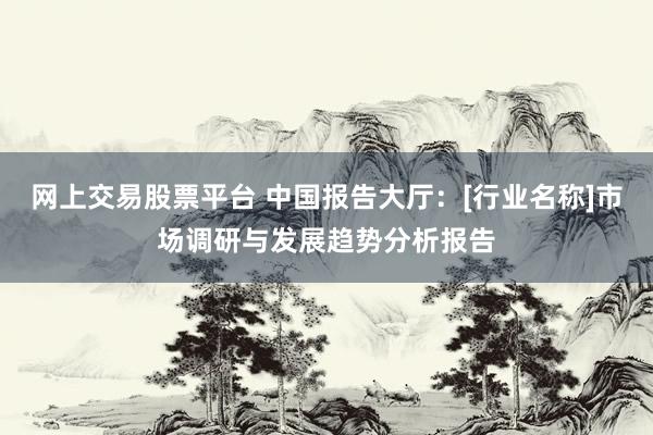 网上交易股票平台 中国报告大厅：[行业名称]市场调研与发展趋势分析报告