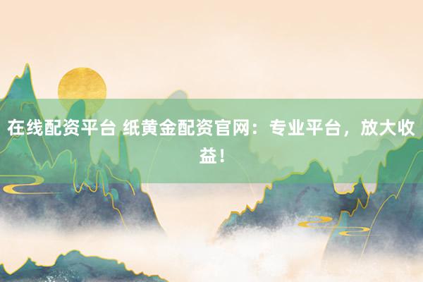 在线配资平台 纸黄金配资官网：专业平台，放大收益！