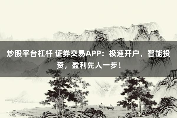 炒股平台杠杆 证券交易APP：极速开户，智能投资，盈利先人一步！