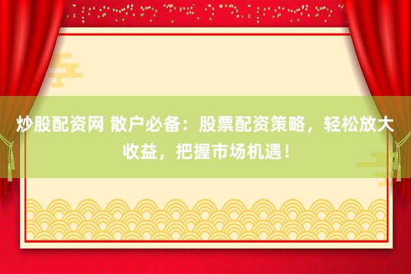 炒股配资网 散户必备：股票配资策略，轻松放大收益，把握市场机遇！