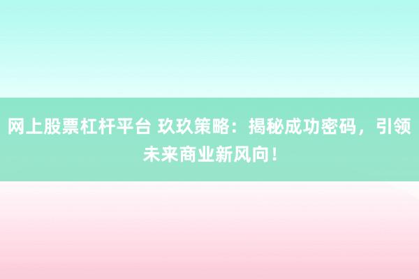 网上股票杠杆平台 玖玖策略：揭秘成功密码，引领未来商业新风向！