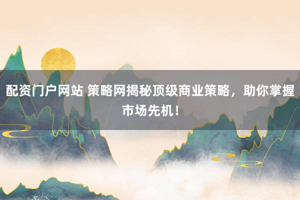 配资门户网站 策略网揭秘顶级商业策略，助你掌握市场先机！