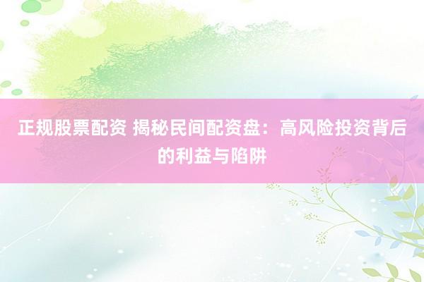 正规股票配资 揭秘民间配资盘：高风险投资背后的利益与陷阱