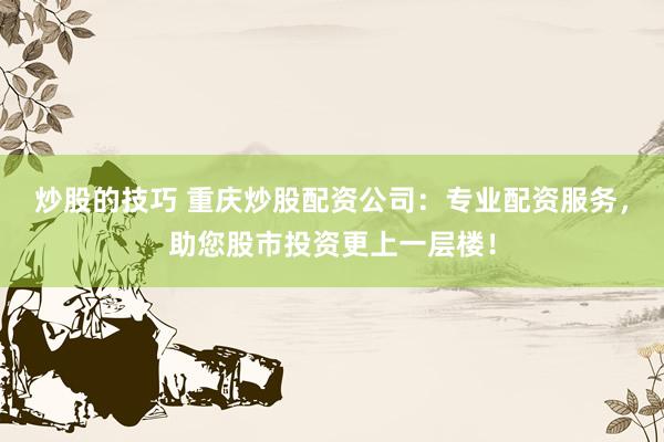 炒股的技巧 重庆炒股配资公司：专业配资服务，助您股市投资更上一层楼！
