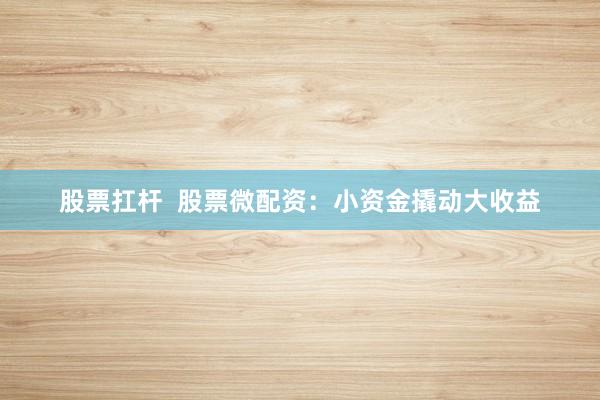 股票扛杆  股票微配资：小资金撬动大收益