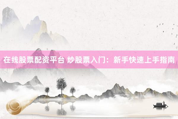 在线股票配资平台 炒股票入门：新手快速上手指南