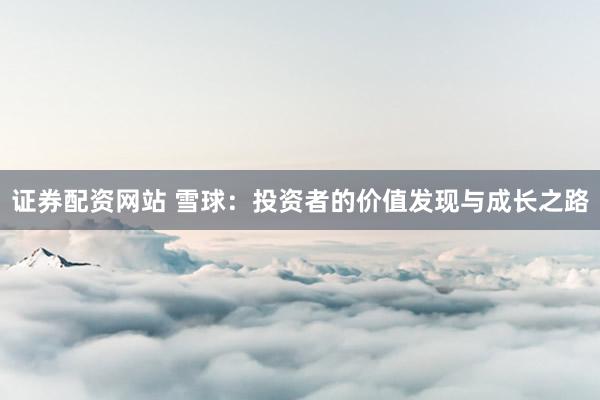 证券配资网站 雪球：投资者的价值发现与成长之路
