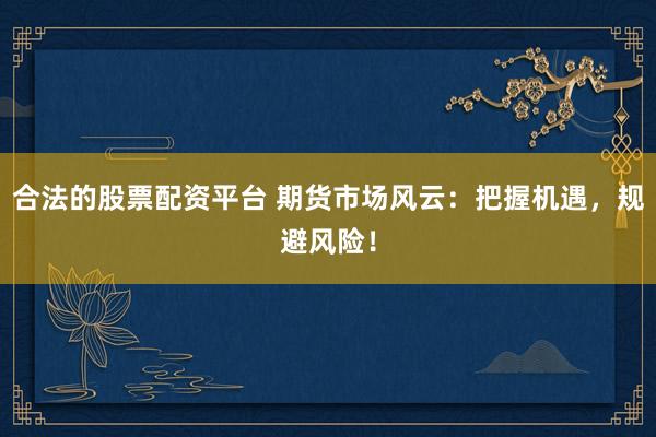 合法的股票配资平台 期货市场风云：把握机遇，规避风险！