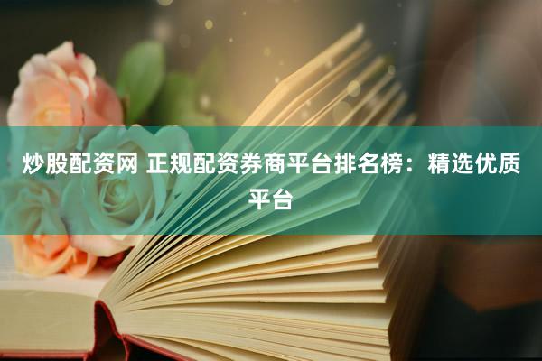 炒股配资网 正规配资券商平台排名榜：精选优质平台