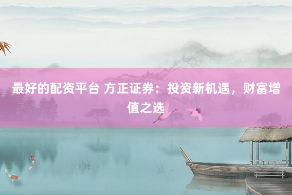 最好的配资平台 方正证券：投资新机遇，财富增值之选