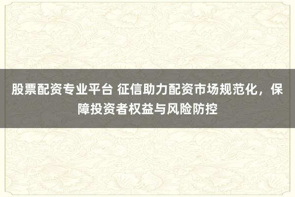 股票配资专业平台 征信助力配资市场规范化，保障投资者权益与风险防控