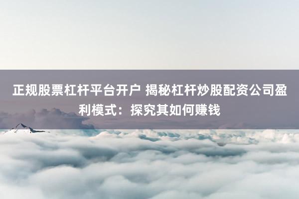 正规股票杠杆平台开户 揭秘杠杆炒股配资公司盈利模式：探究其如何赚钱