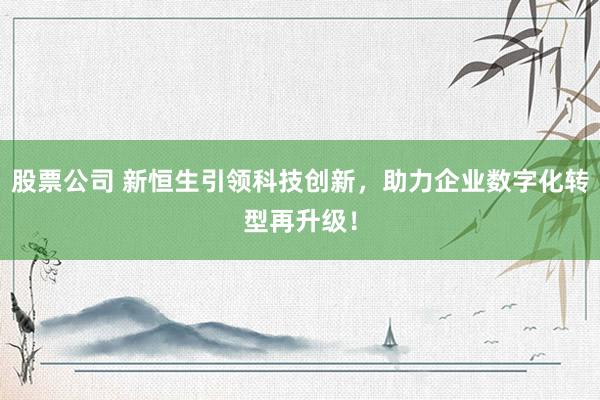 股票公司 新恒生引领科技创新，助力企业数字化转型再升级！