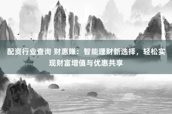 配资行业查询 财惠赚：智能理财新选择，轻松实现财富增值与优惠共享