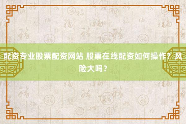配资专业股票配资网站 股票在线配资如何操作？风险大吗？