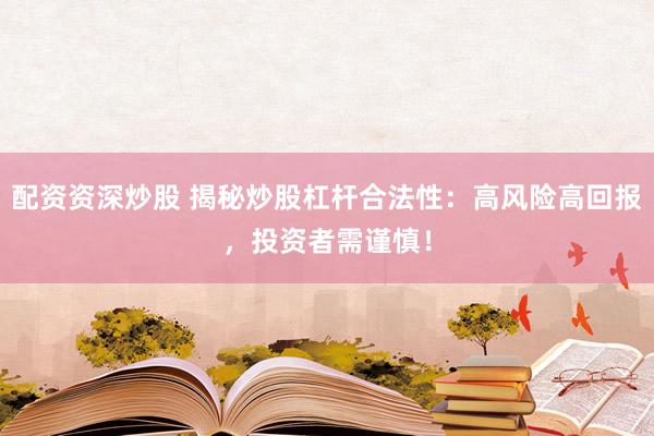 配资资深炒股 揭秘炒股杠杆合法性：高风险高回报，投资者需谨慎！