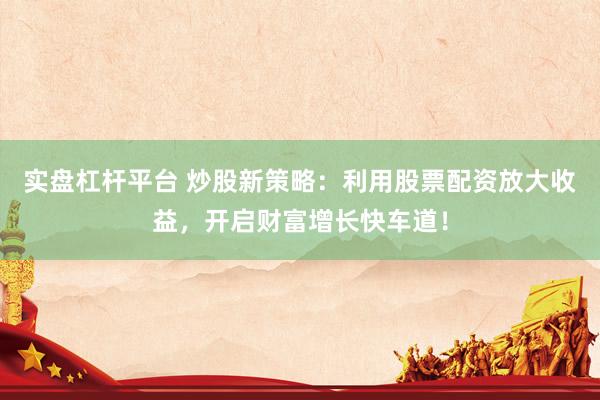 实盘杠杆平台 炒股新策略：利用股票配资放大收益，开启财富增长快车道！