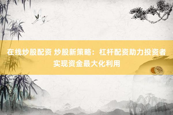 在线炒股配资 炒股新策略：杠杆配资助力投资者实现资金最大化利用