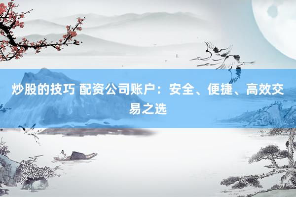 炒股的技巧 配资公司账户：安全、便捷、高效交易之选