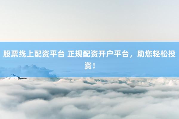 股票线上配资平台 正规配资开户平台，助您轻松投资！
