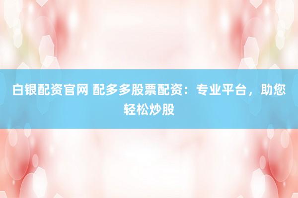 白银配资官网 配多多股票配资：专业平台，助您轻松炒股