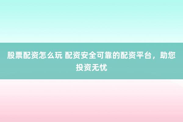 股票配资怎么玩 配资安全可靠的配资平台，助您投资无忧