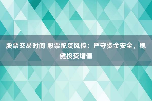 股票交易时间 股票配资风控：严守资金安全，稳健投资增值