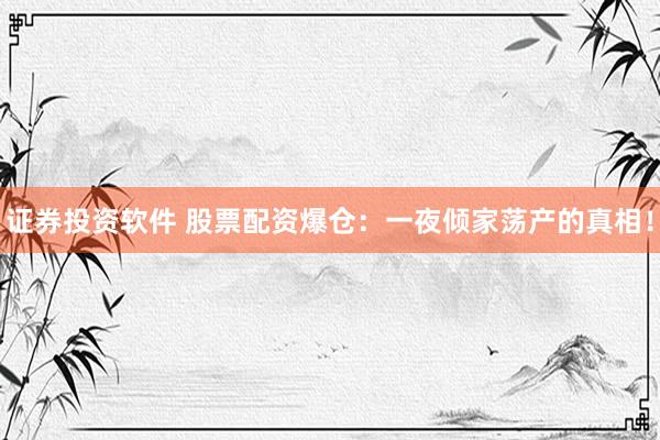 证券投资软件 股票配资爆仓：一夜倾家荡产的真相！
