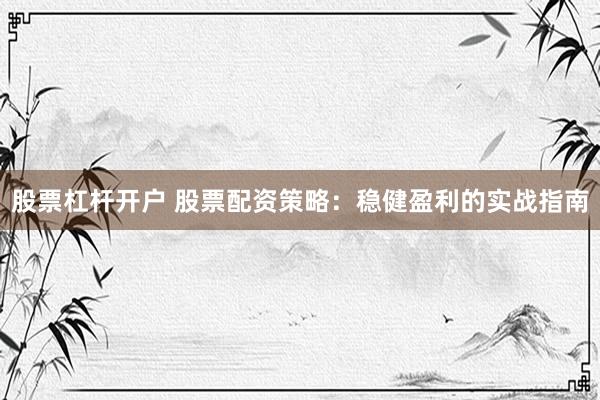 股票杠杆开户 股票配资策略：稳健盈利的实战指南
