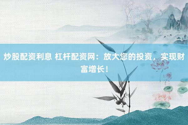 炒股配资利息 杠杆配资网：放大您的投资，实现财富增长！