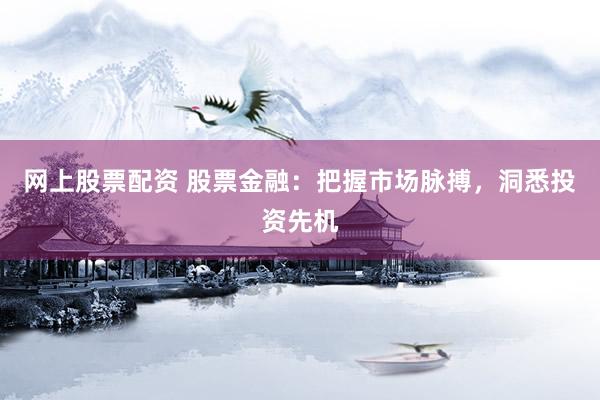 网上股票配资 股票金融：把握市场脉搏，洞悉投资先机