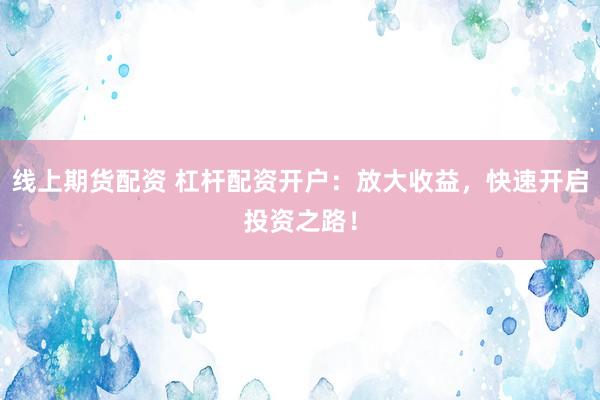 线上期货配资 杠杆配资开户：放大收益，快速开启投资之路！