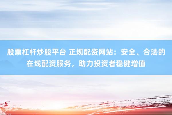 股票杠杆炒股平台 正规配资网站：安全、合法的在线配资服务，助力投资者稳健增值