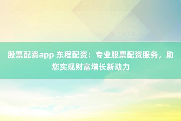 股票配资app 东程配资：专业股票配资服务，助您实现财富增长新动力