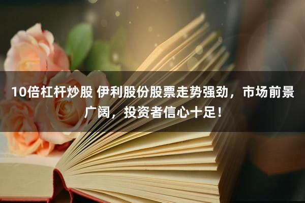 10倍杠杆炒股 伊利股份股票走势强劲，市场前景广阔，投资者信心十足！