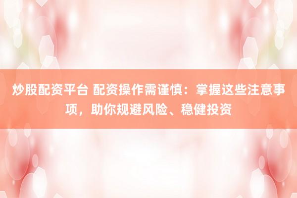炒股配资平台 配资操作需谨慎：掌握这些注意事项，助你规避风险、稳健投资