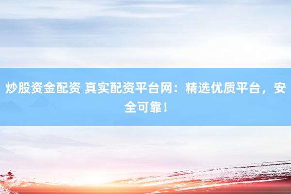 炒股资金配资 真实配资平台网：精选优质平台，安全可靠！