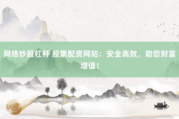 网络炒股杠杆 股票配资网站：安全高效，助您财富增值！