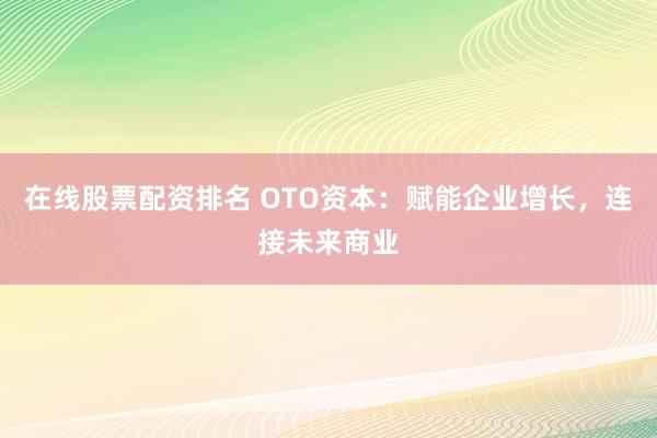 在线股票配资排名 OTO资本：赋能企业增长，连接未来商业
