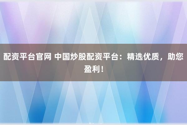 配资平台官网 中国炒股配资平台：精选优质，助您盈利！