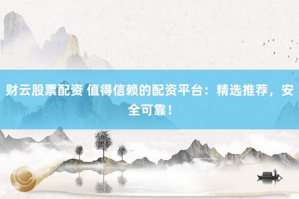 财云股票配资 值得信赖的配资平台：精选推荐，安全可靠！