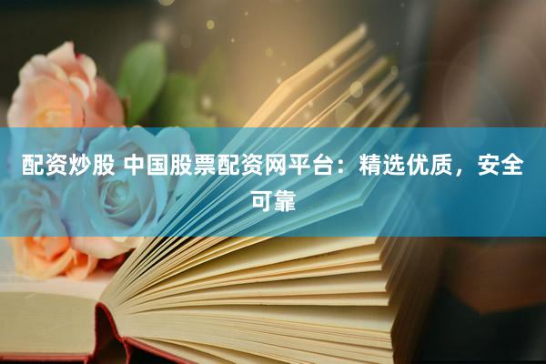 配资炒股 中国股票配资网平台：精选优质，安全可靠