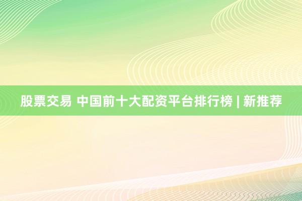 股票交易 中国前十大配资平台排行榜 | 新推荐