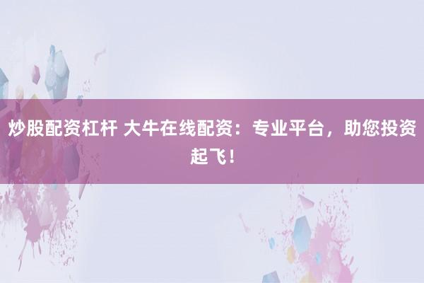 炒股配资杠杆 大牛在线配资：专业平台，助您投资起飞！