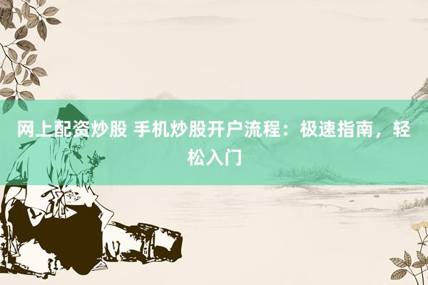 网上配资炒股 手机炒股开户流程：极速指南，轻松入门