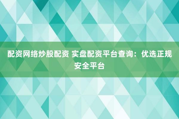配资网络炒股配资 实盘配资平台查询：优选正规安全平台