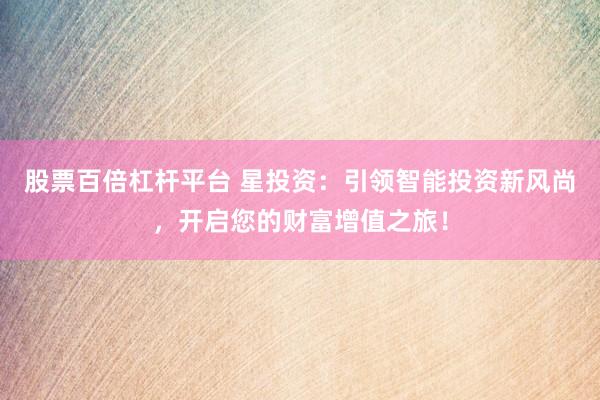 股票百倍杠杆平台 星投资：引领智能投资新风尚，开启您的财富增值之旅！