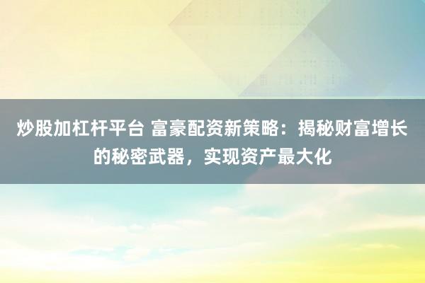 炒股加杠杆平台 富豪配资新策略：揭秘财富增长的秘密武器，实现资产最大化