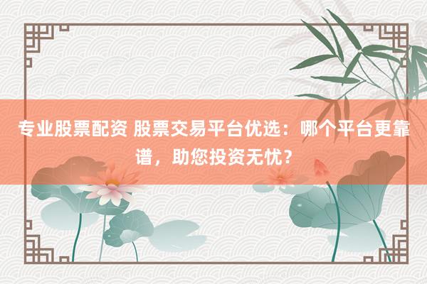 专业股票配资 股票交易平台优选：哪个平台更靠谱，助您投资无忧？