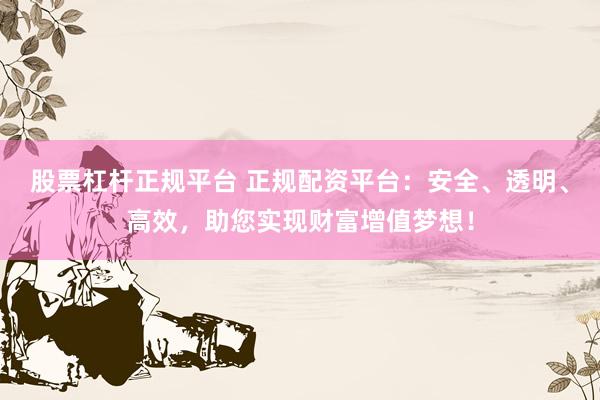 股票杠杆正规平台 正规配资平台：安全、透明、高效，助您实现财富增值梦想！